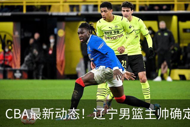 CBA最新动态！辽宁男篮主帅确定，崔永熙或将离开广东宏远